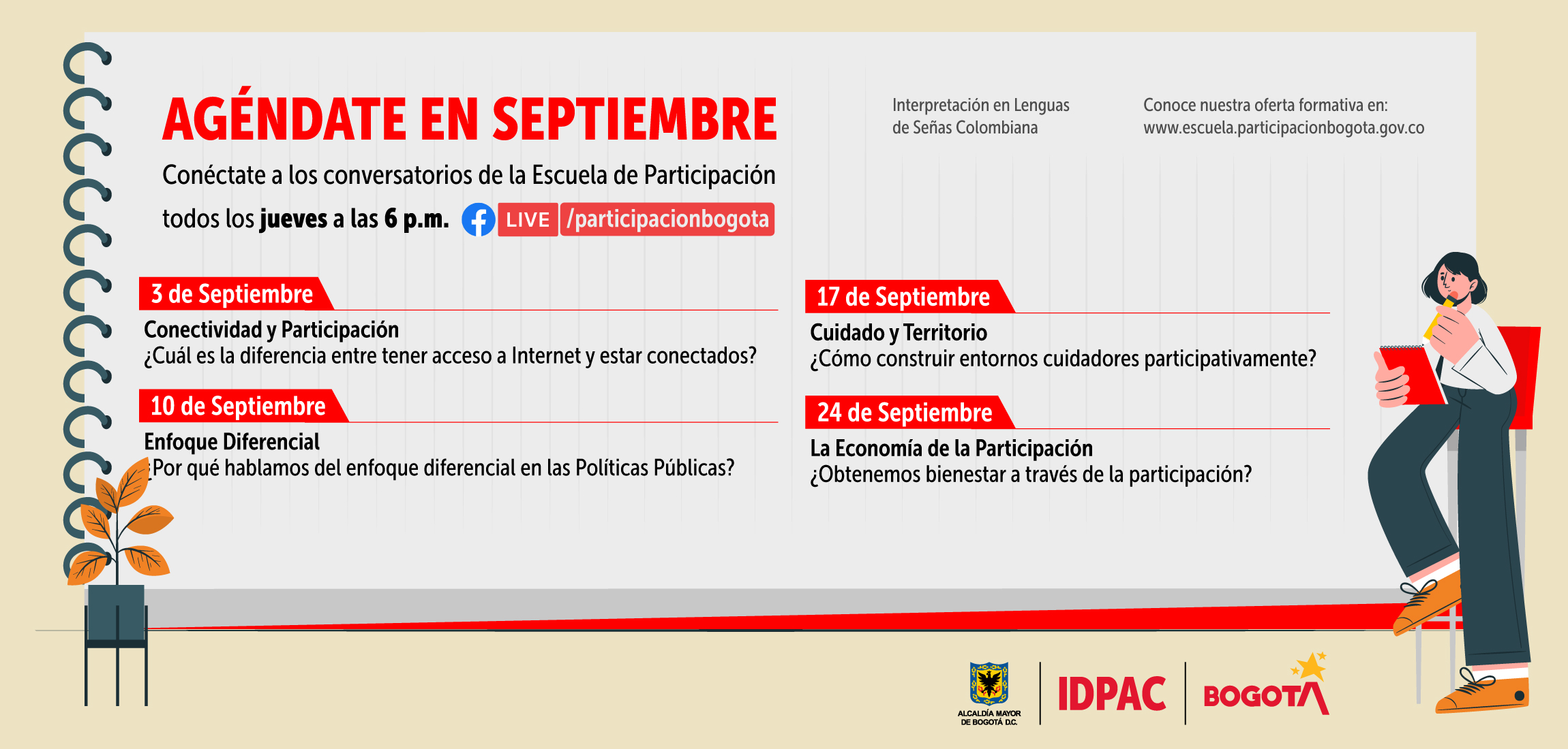  La Escuela de Participación del Instituto Distrital de la Participación y Acción Comunal (IDPAC), presenta a toda la ciudadanía la Agenda de Formación Complementaria que desarrollaremos en  el mes de septiembre, a través del Facebook Live del IDPAC @ParticipaciónBogota, todos los jueves a las 06:00 p.m.